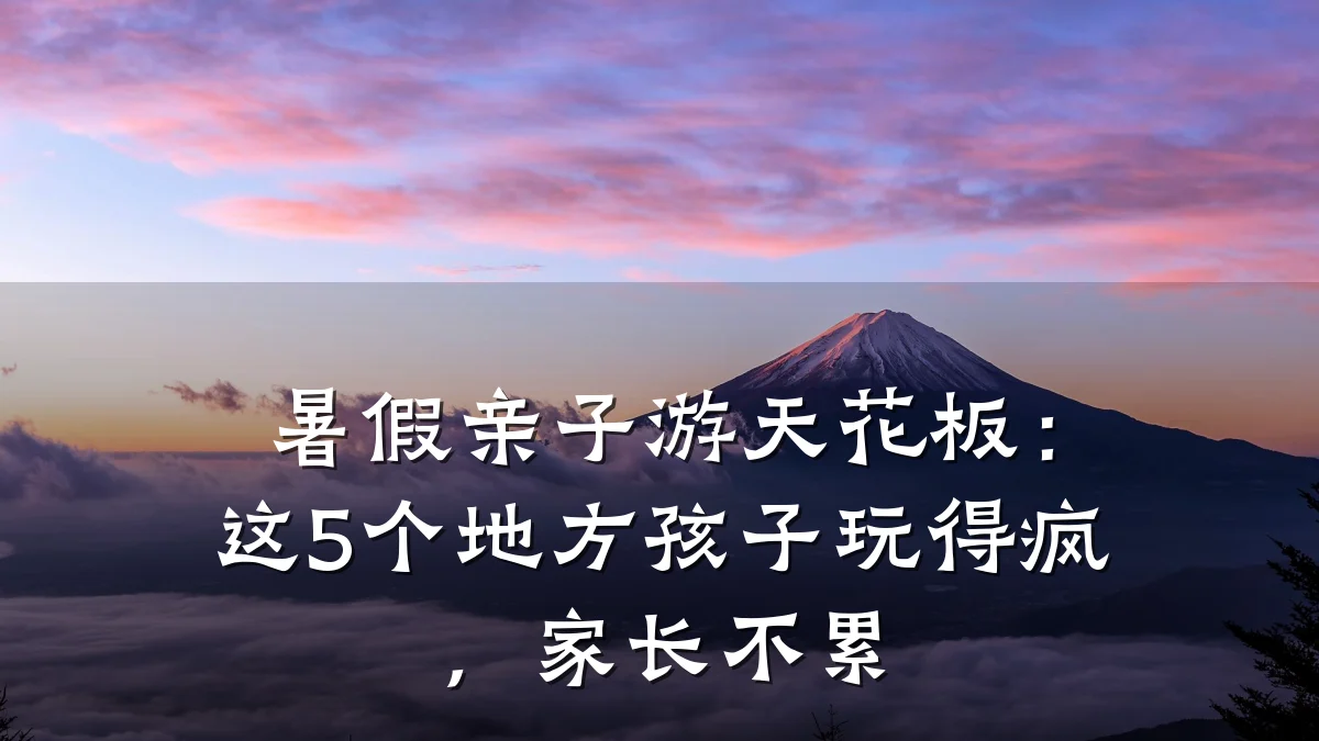 暑假亲子游天花板:这5个地方孩子玩得疯,家长不累