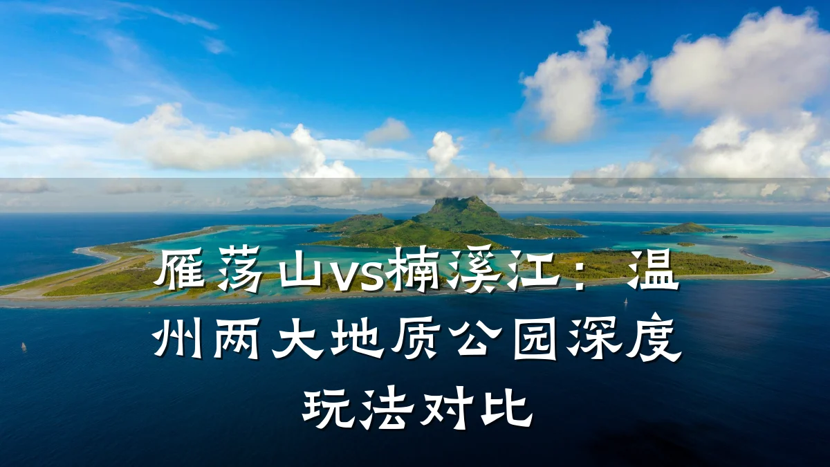 雁荡山vs楠溪江：温州两大地质公园深度玩法对比