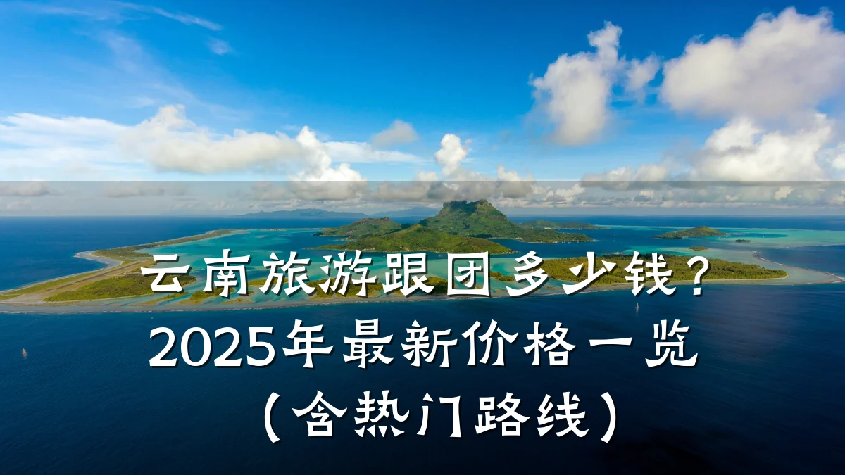 云南旅游跟团多少钱？2025年最新价格一览（含热门路线）