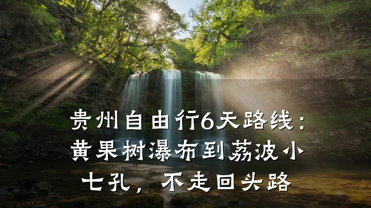 贵州自由行6天路线:黄果树瀑布到荔波小七孔,不走回头路