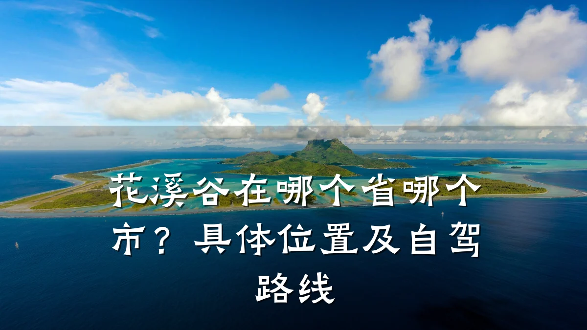 花溪谷在哪个省哪个市?具体位置及自驾路线