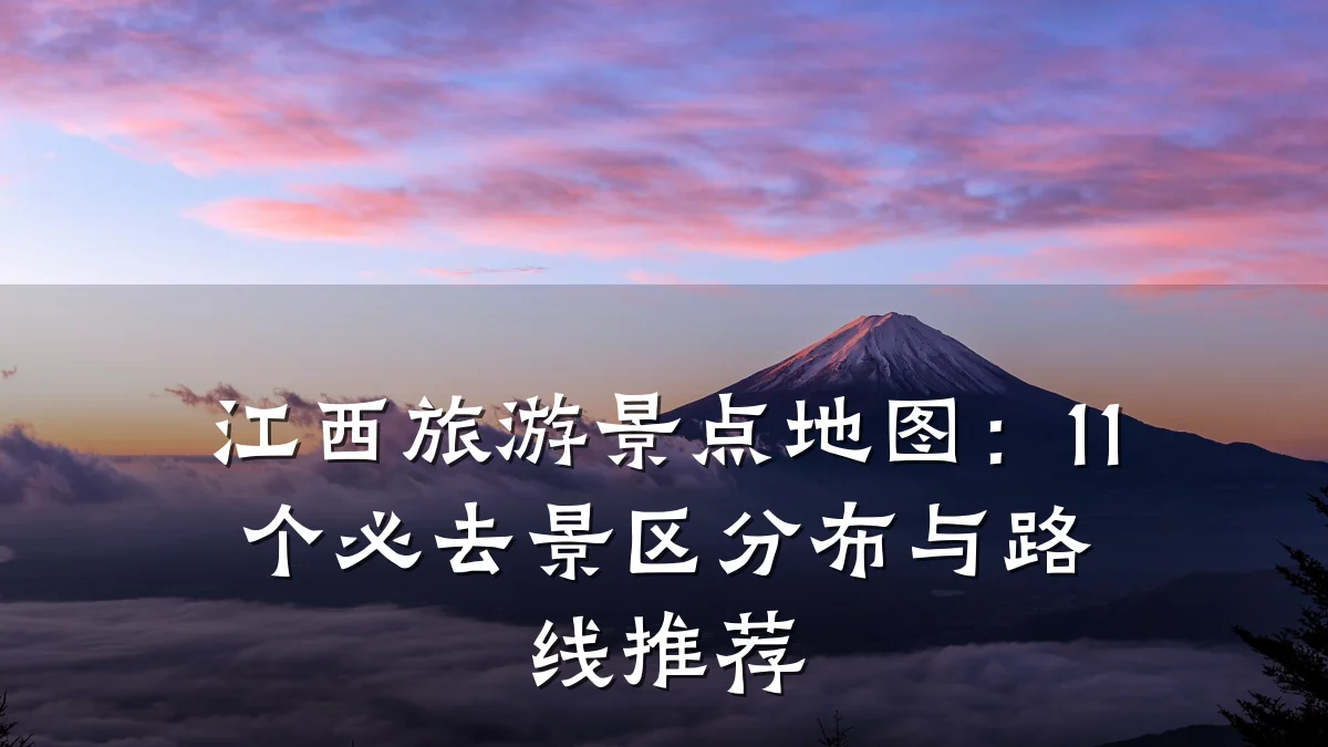 江西旅游景点地图:11个必去景区分布与路线推荐