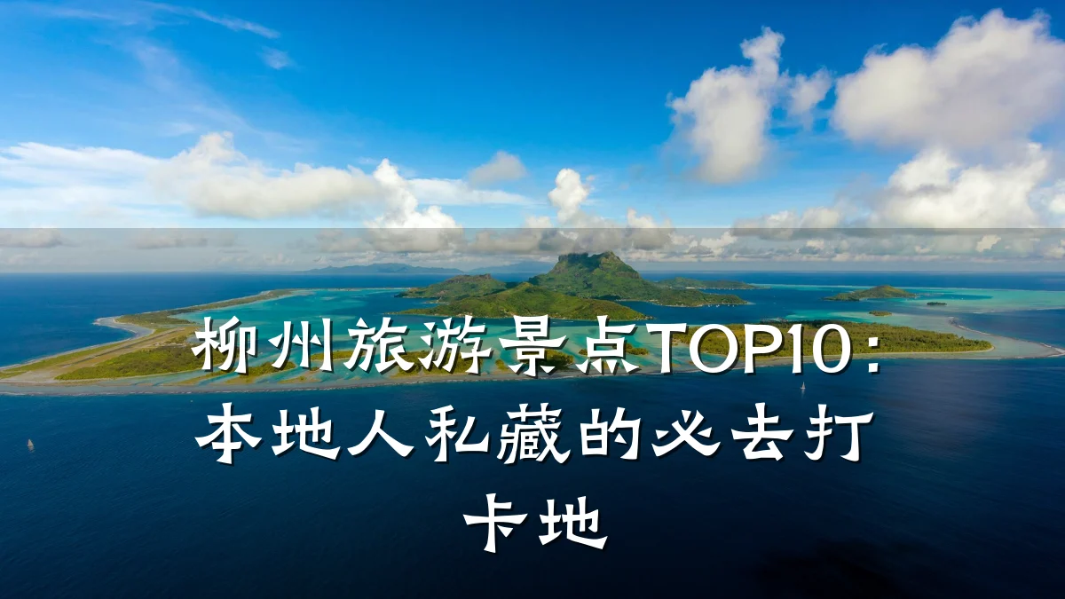 柳州旅游景点TOP10：本地人私藏的必去打卡地