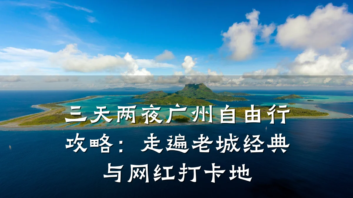 三天两夜广州自由行攻略:走遍老城经典与网红打卡地