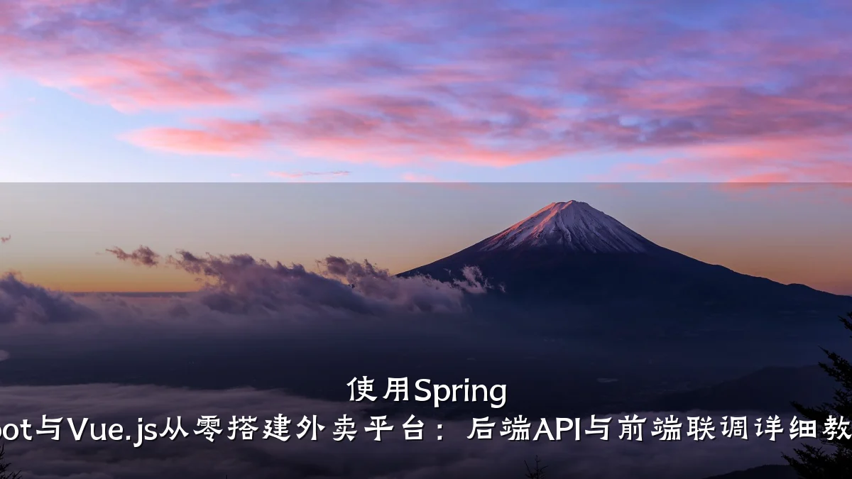 使用Spring Boot与Vue.js从零搭建外卖平台：后端API与前端联调详细教程