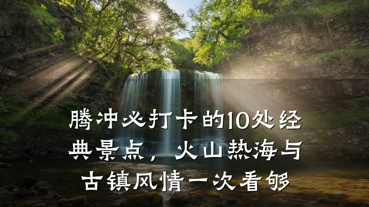 腾冲必打卡的10处经典景点,火山热海与古镇风情一次看够