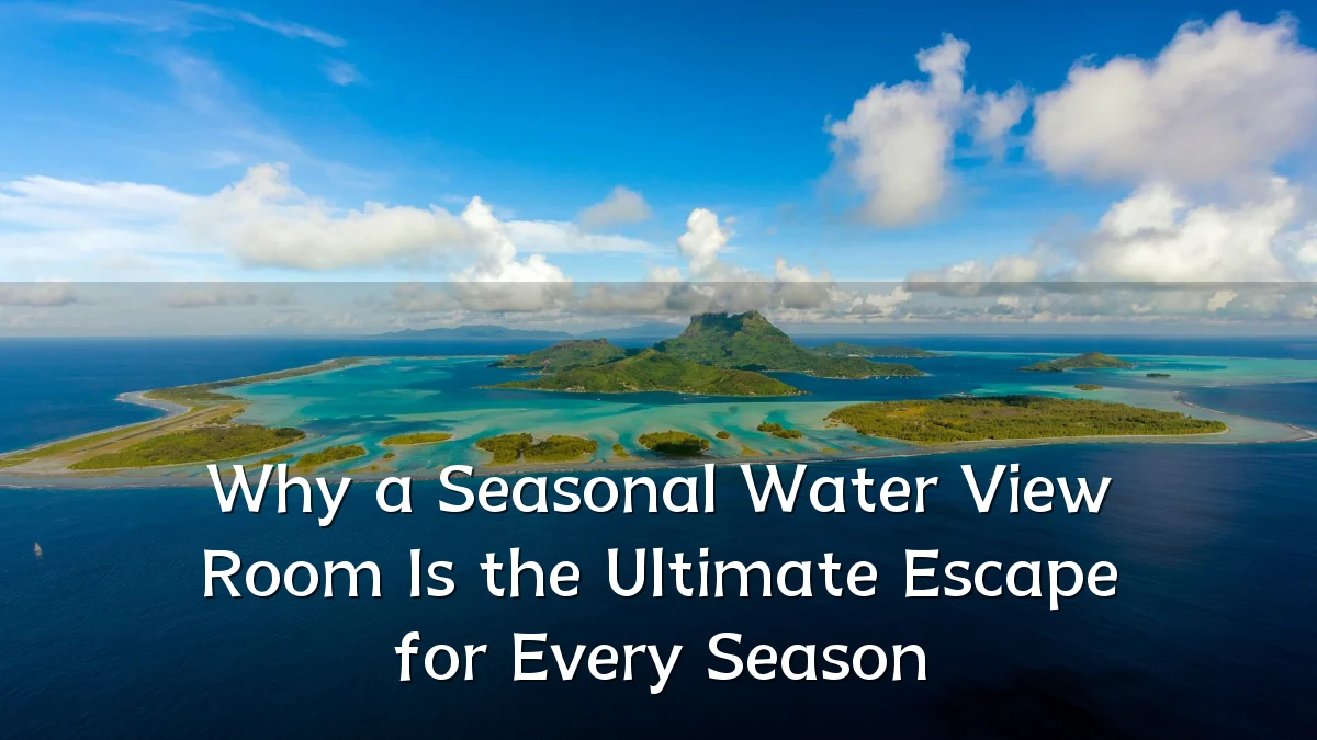 Why a Seasonal Water View Room Is the Ultimate Escape for Every Season
