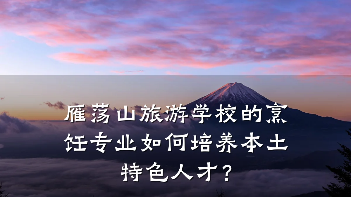 雁荡山旅游学校的烹饪专业如何培养本土特色人才?
