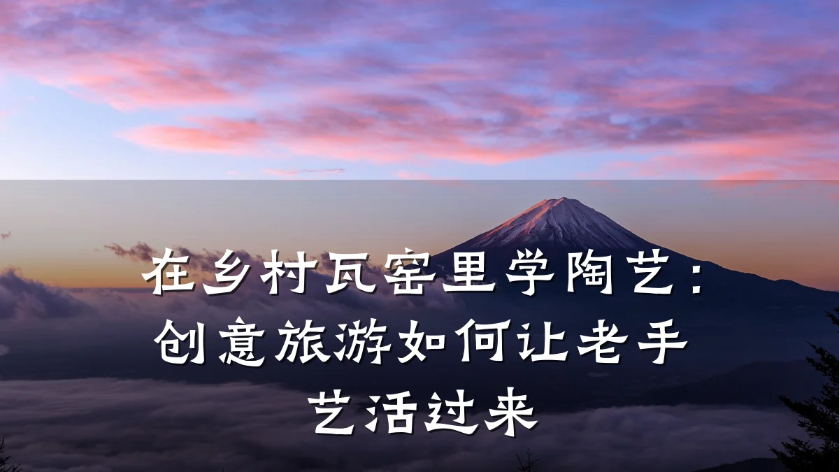 在乡村瓦窑里学陶艺:创意旅游如何让老手艺活过来