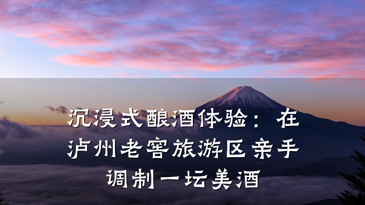 沉浸式酿酒体验：在泸州老窖旅游区亲手调制一坛美酒