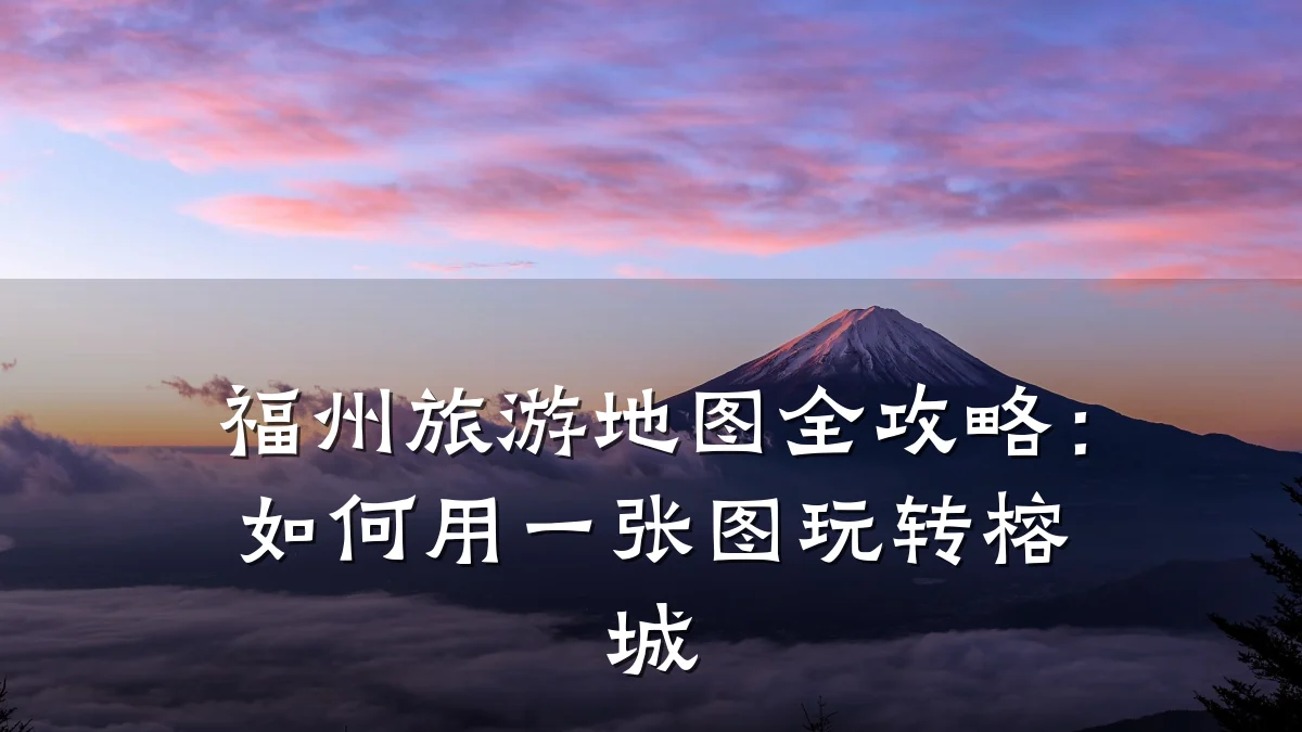 福州旅游地图全攻略:如何用一张图玩转榕城