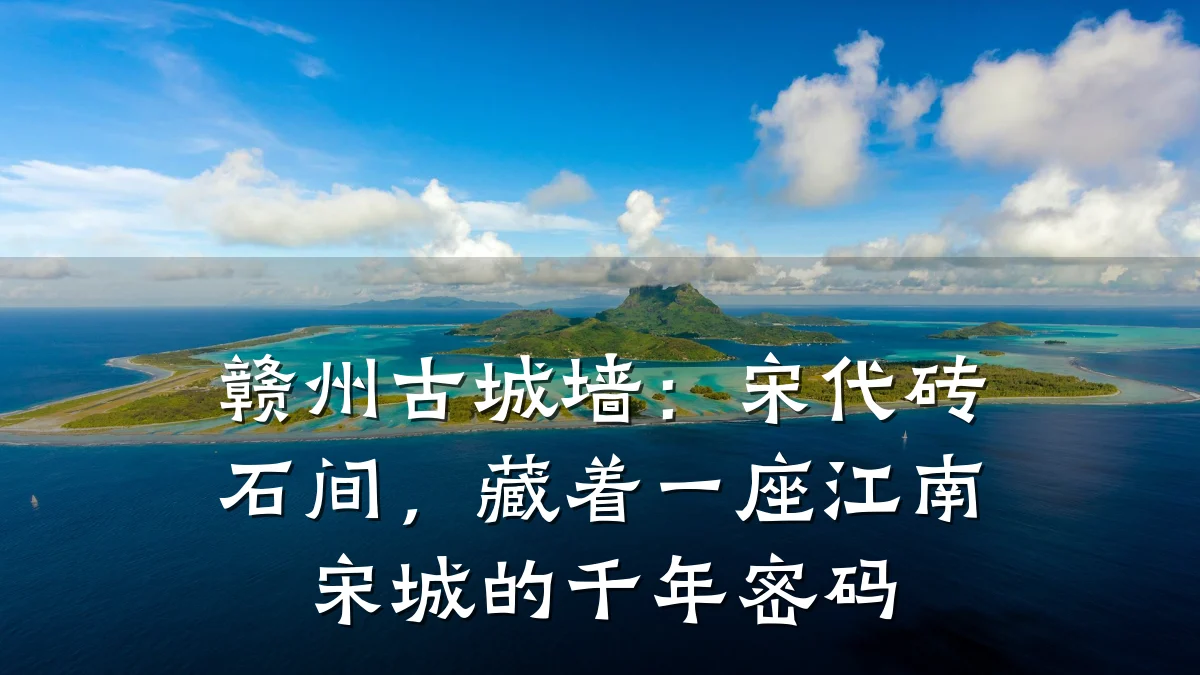 赣州古城墙:宋代砖石间,藏着一座江南宋城的千年密码