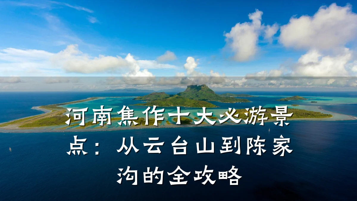 河南焦作十大必游景点:从云台山到陈家沟的全攻略