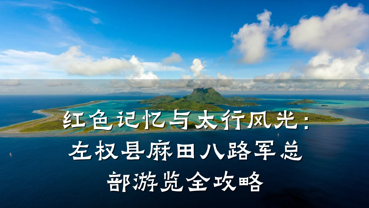 红色记忆与太行风光:左权县麻田八路军总部游览全攻略