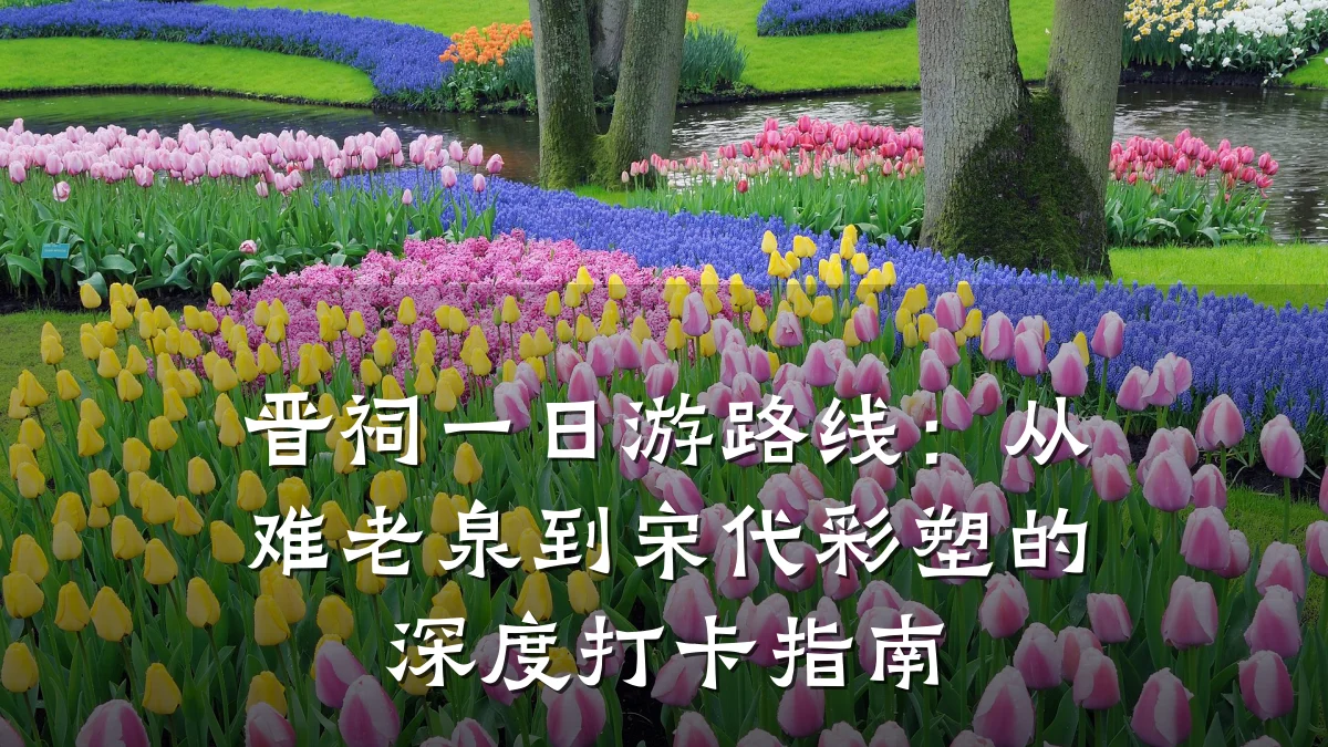 晋祠一日游路线：从难老泉到宋代彩塑的深度打卡指南