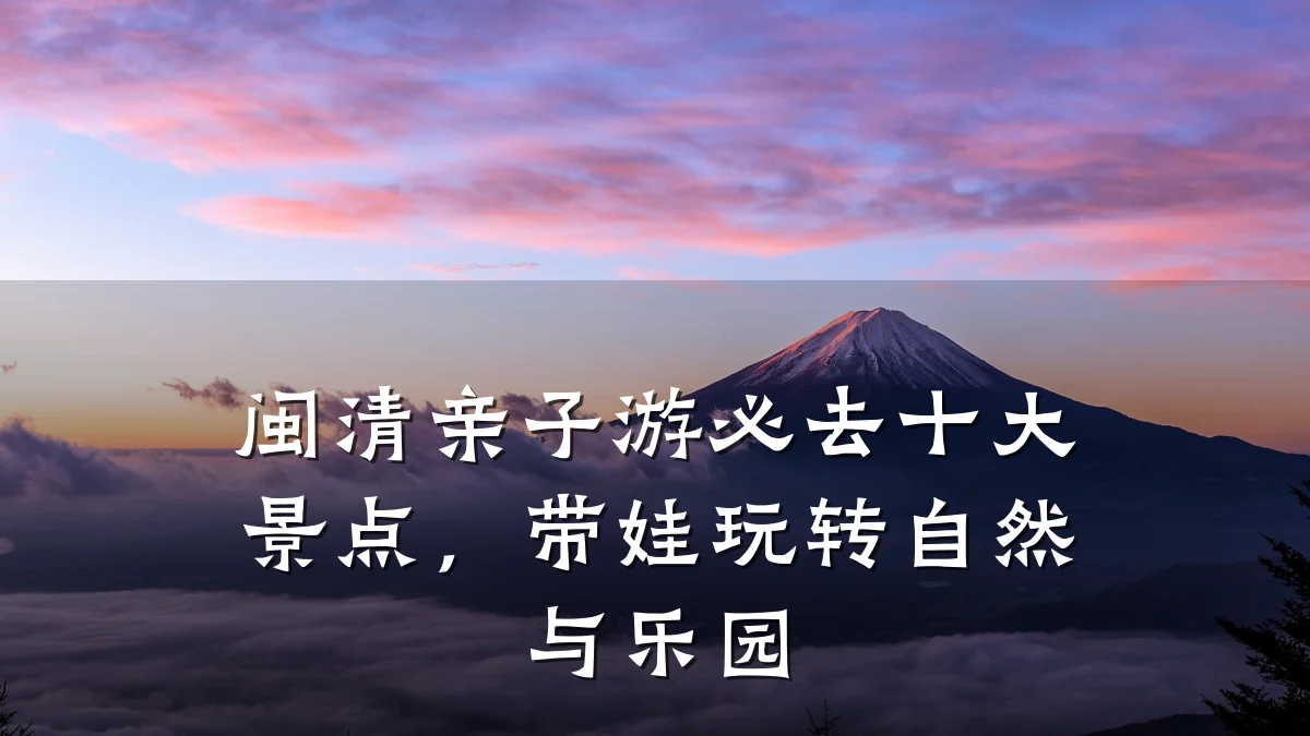 闽清亲子游必去十大景点,带娃玩转自然与乐园