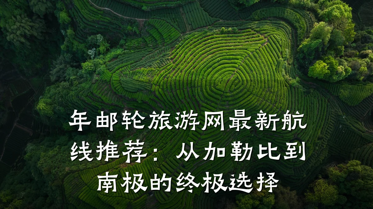 年邮轮旅游网最新航线推荐:从加勒比到南极的终极选择