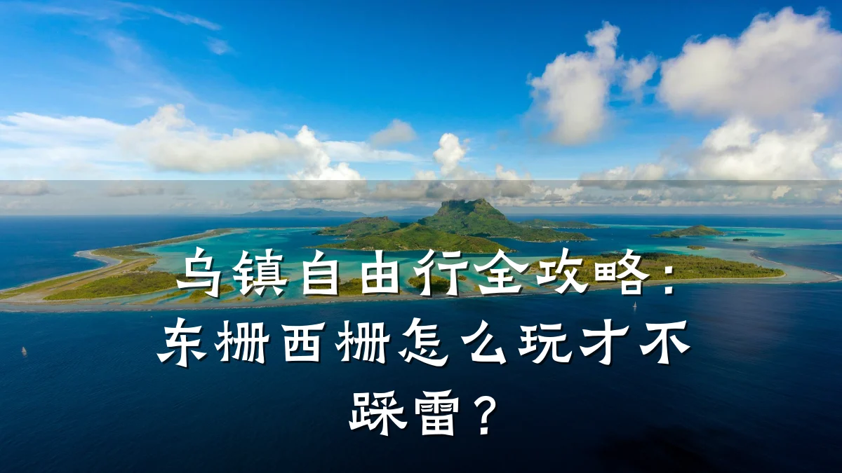 乌镇自由行全攻略:东栅西栅怎么玩才不踩雷?