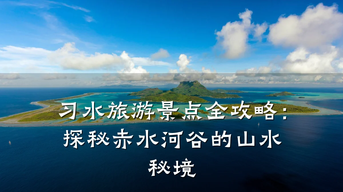 习水旅游景点全攻略:探秘赤水河谷的山水秘境