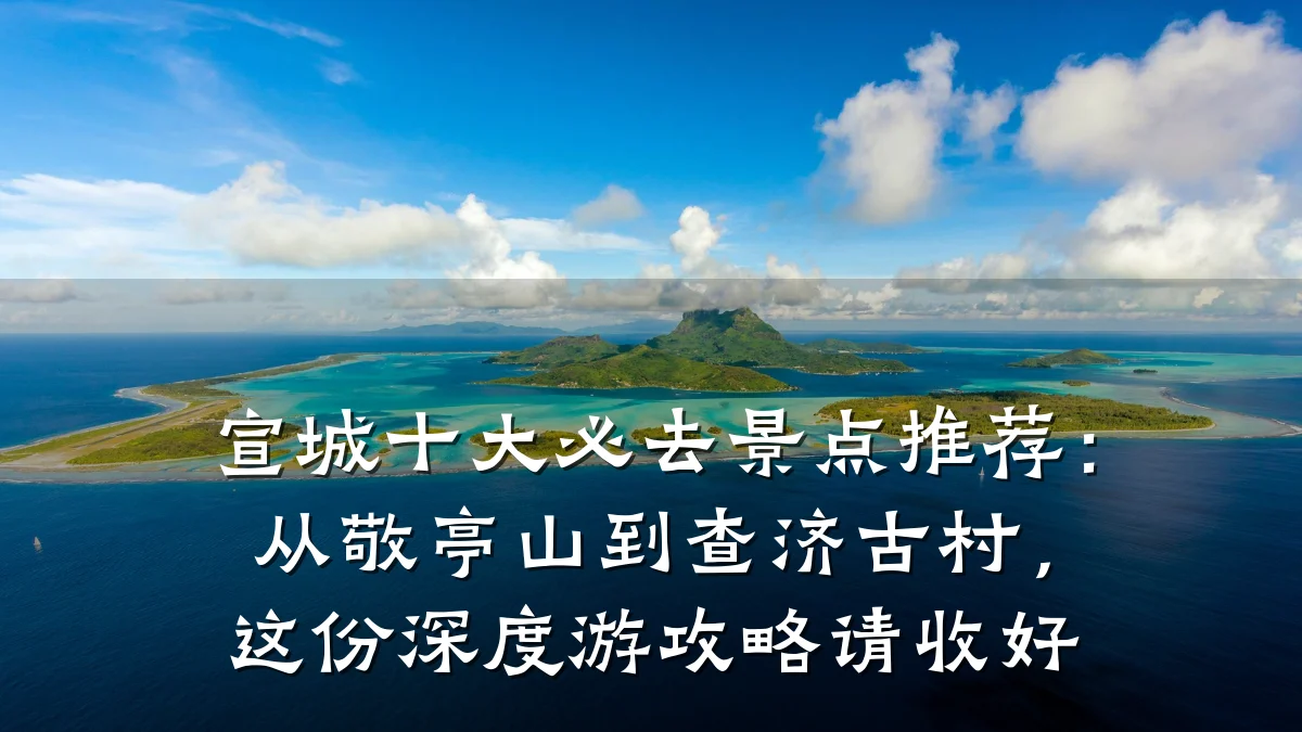 宣城十大必去景点推荐:从敬亭山到查济古村,这份深度游攻略请收好