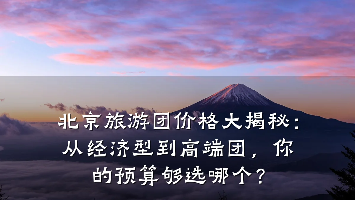 北京旅游团价格大揭秘:从经济型到高端团,你的预算够选哪个?
