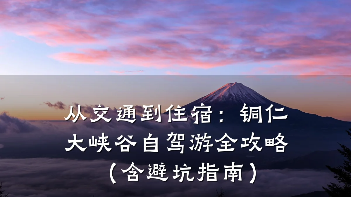 从交通到住宿:铜仁大峡谷自驾游全攻略(含避坑指南)
