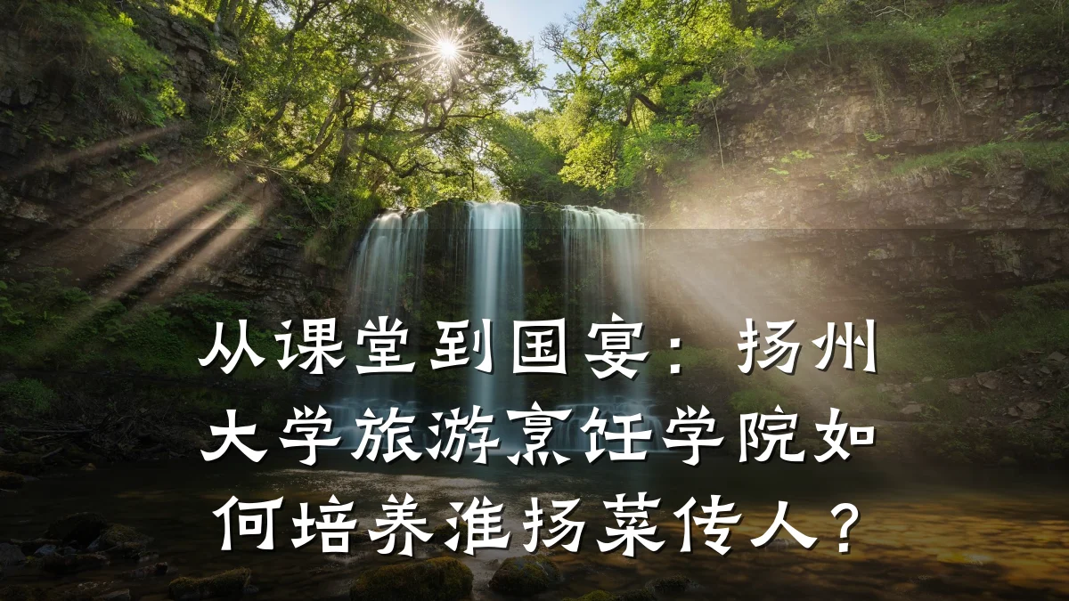 从课堂到国宴：扬州大学旅游烹饪学院如何培养淮扬菜传人？