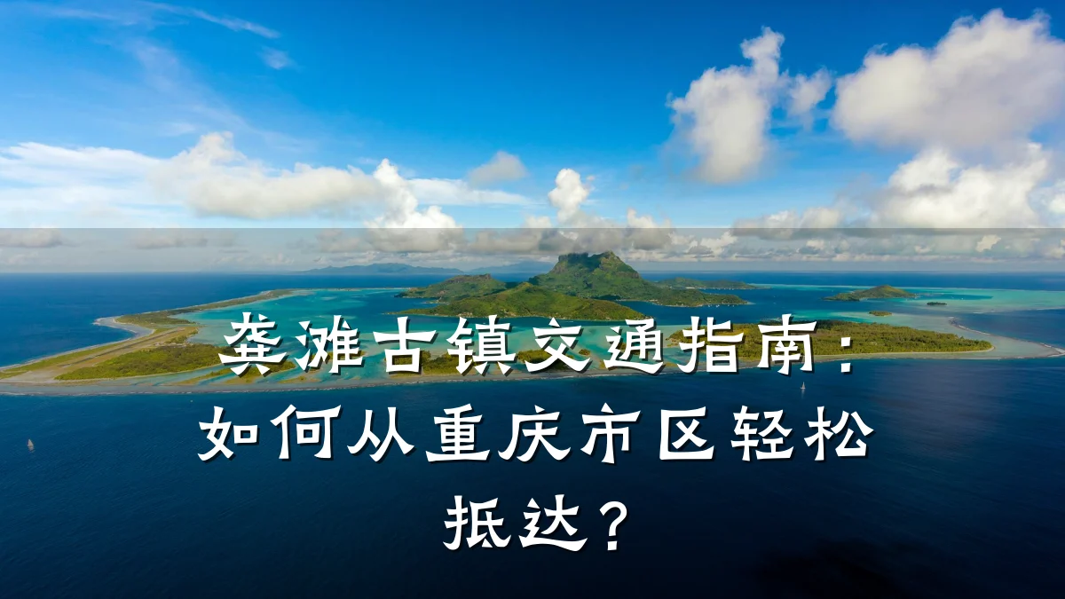 龚滩古镇交通指南：如何从重庆市区轻松抵达？