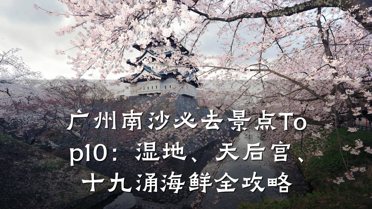 广州南沙必去景点Top10：湿地、天后宫、十九涌海鲜全攻略