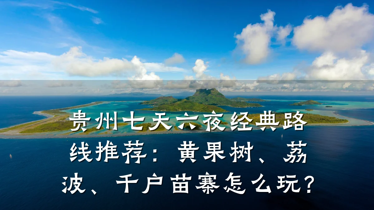 贵州七天六夜经典路线推荐:黄果树、荔波、千户苗寨怎么玩?