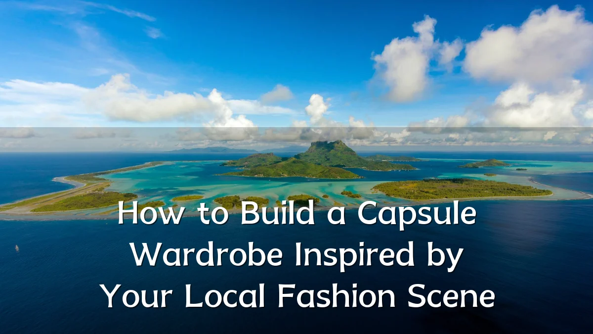 How to Build a Capsule Wardrobe Inspired by Your Local Fashion Scene