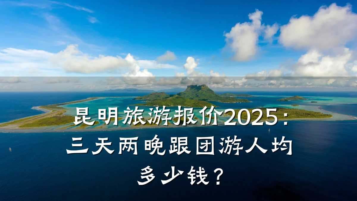 昆明旅游报价2025:三天两晚跟团游人均多少钱?