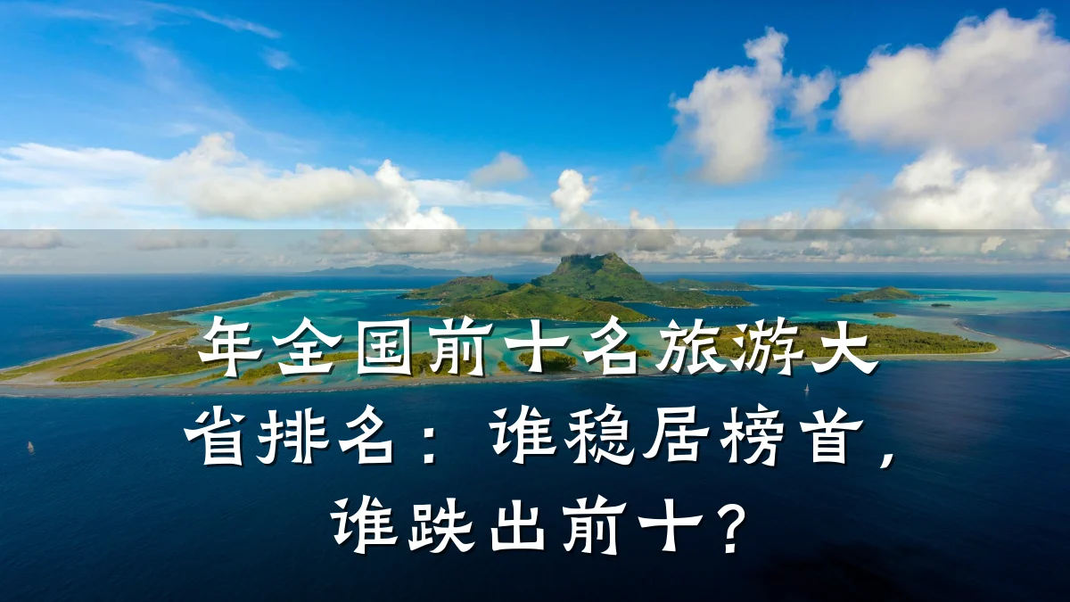 年全国前十名旅游大省排名：谁稳居榜首，谁跌出前十？