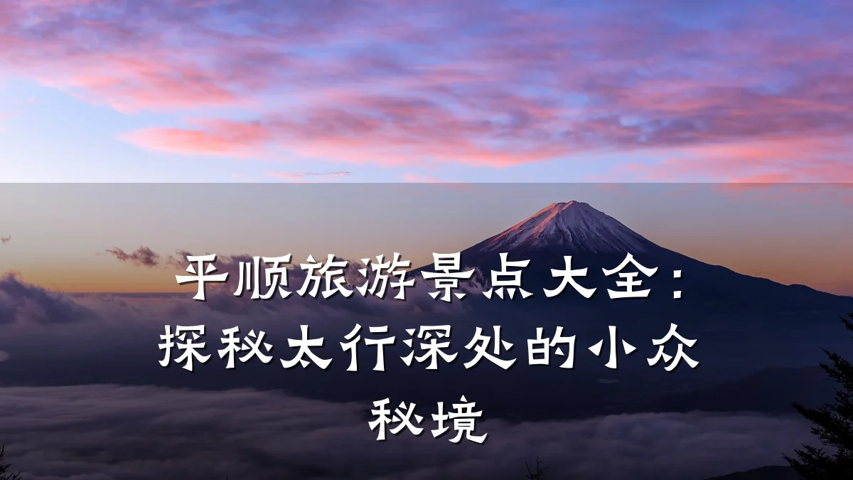 平顺旅游景点大全:探秘太行深处的小众秘境