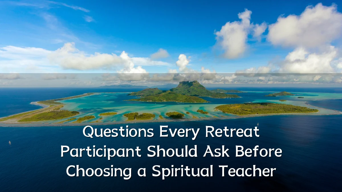 Questions Every Retreat Participant Should Ask Before Choosing a Spiritual Teacher