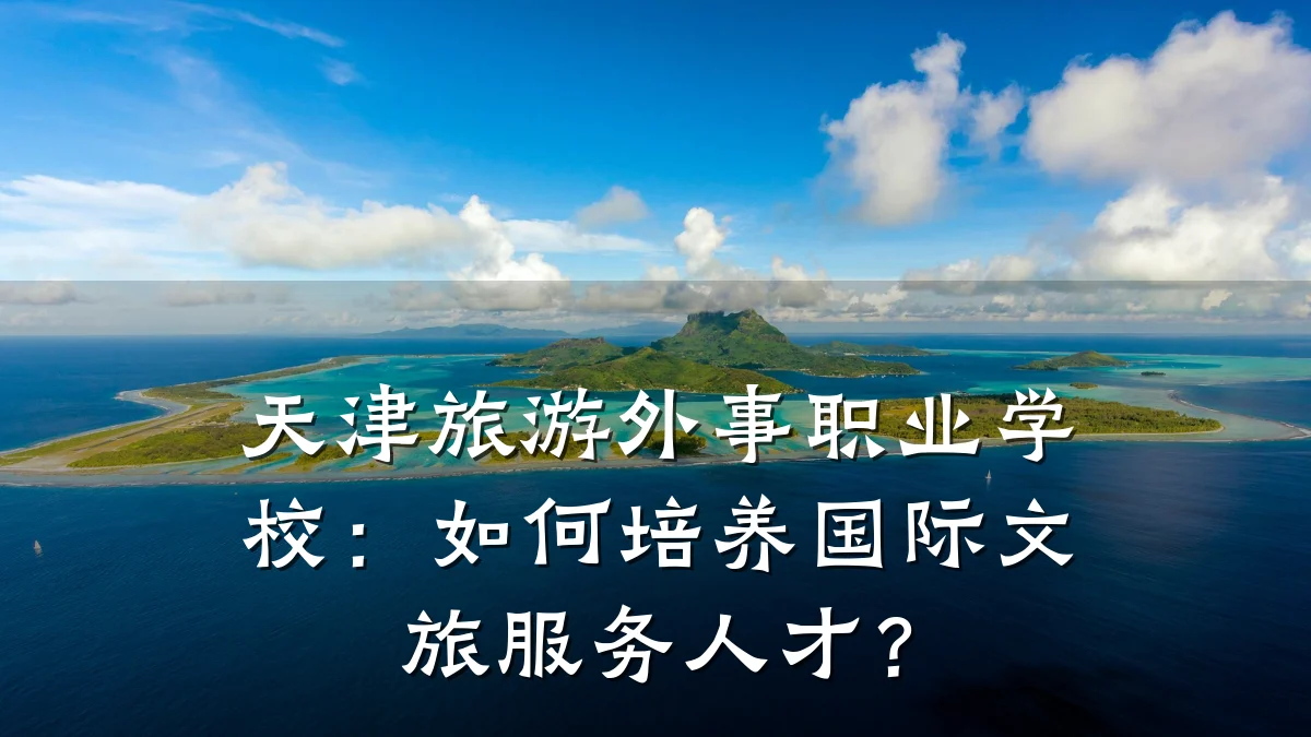 天津旅游外事职业学校:如何培养国际文旅服务人才?