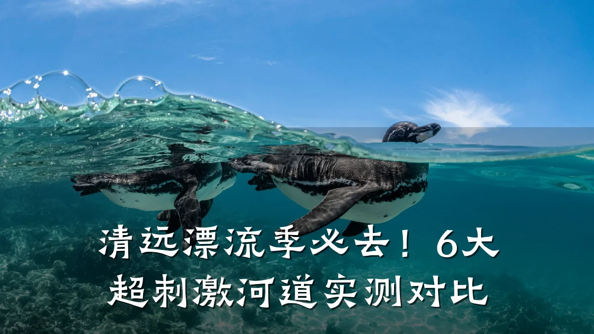 清远漂流季必去!6大超刺激河道实测对比