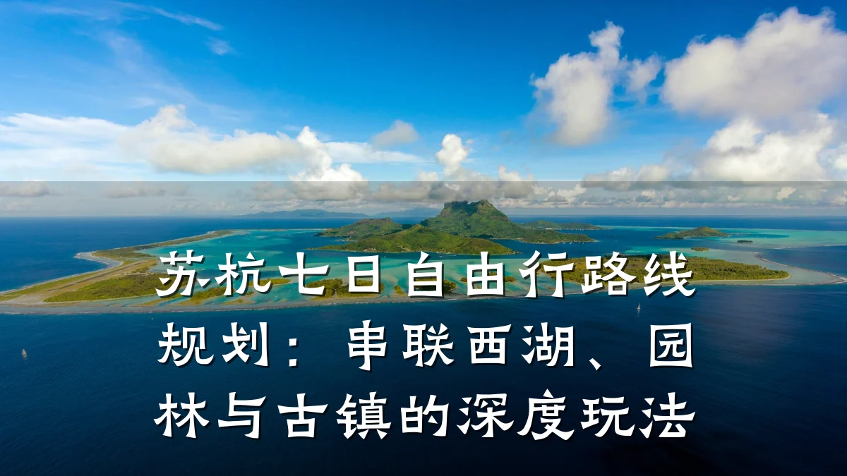 苏杭七日自由行路线规划：串联西湖、园林与古镇的深度玩法