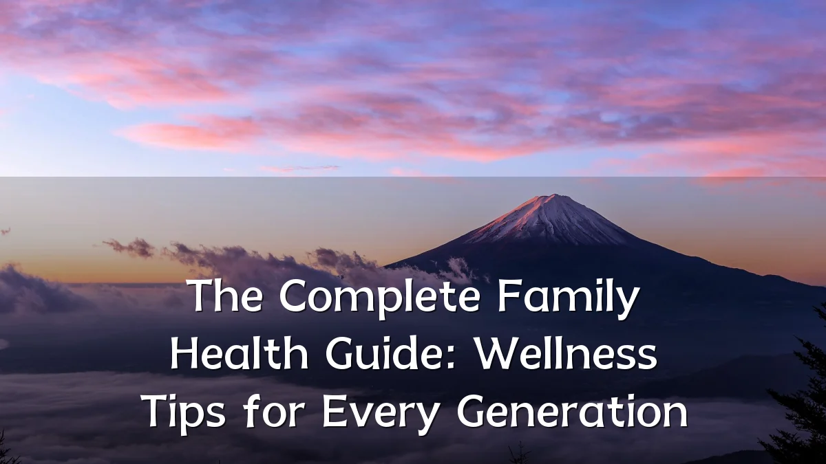 The Complete Family Health Guide: Wellness Tips for Every Generation