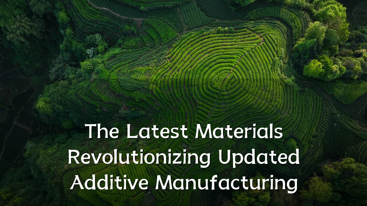 The Latest Materials Revolutionizing Updated Additive Manufacturing