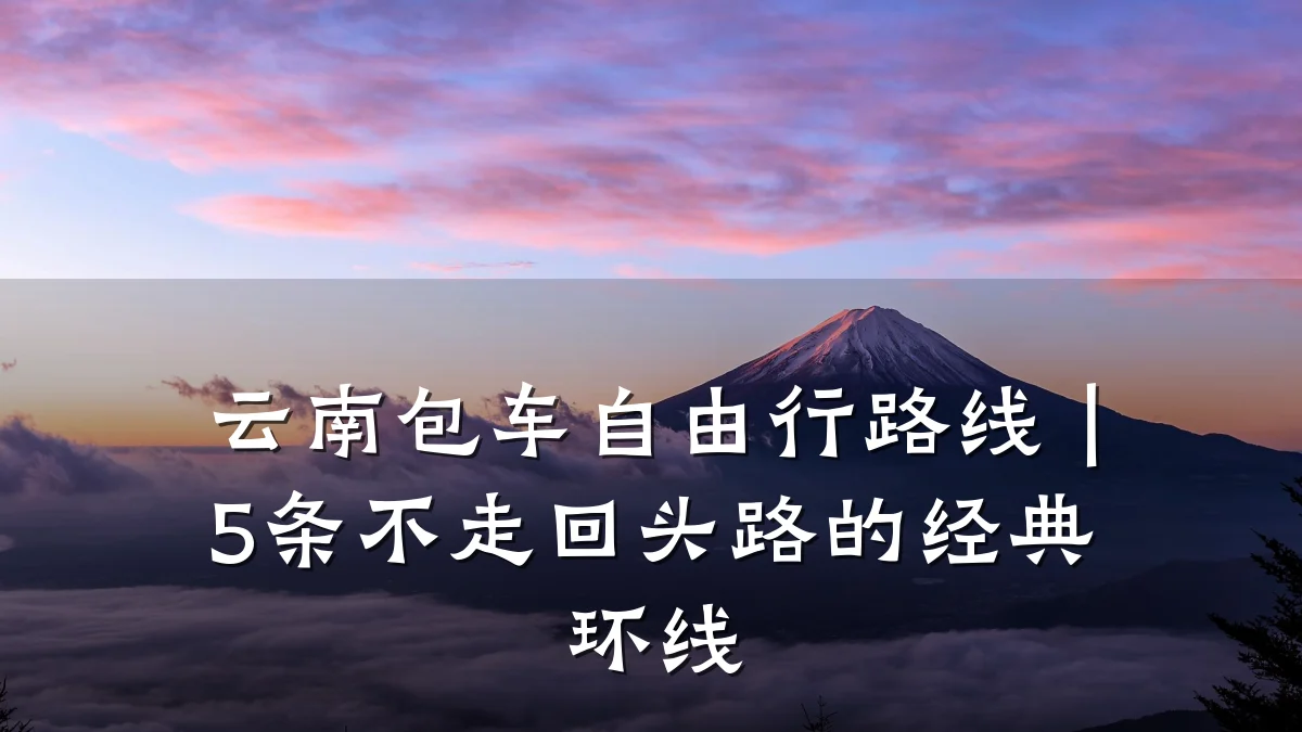云南包车自由行路线｜5条不走回头路的经典环线