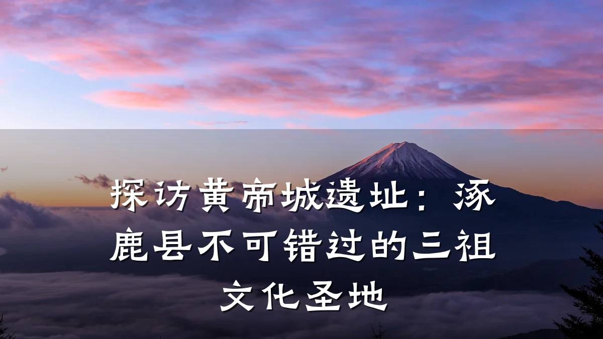 探访黄帝城遗址:涿鹿县不可错过的三祖文化圣地