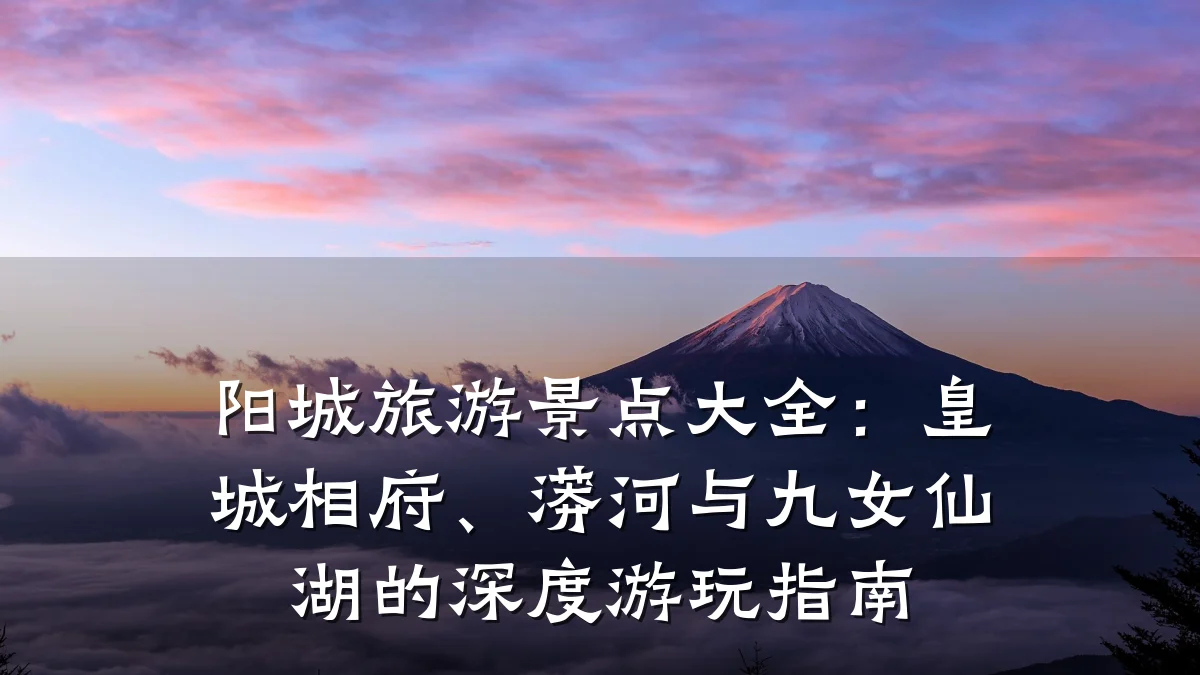 阳城旅游景点大全:皇城相府、蟒河与九女仙湖的深度游玩指南