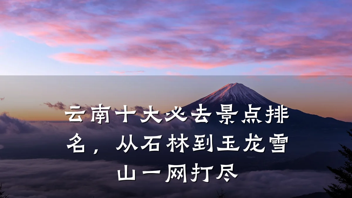 云南十大必去景点排名,从石林到玉龙雪山一网打尽