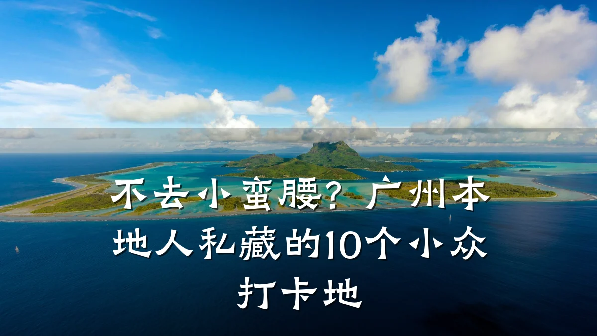 不去小蛮腰?广州本地人私藏的10个小众打卡地