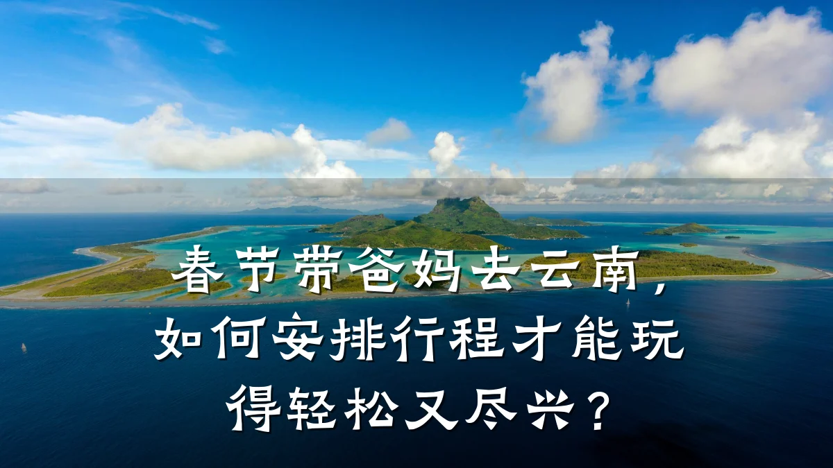 春节带爸妈去云南，如何安排行程才能玩得轻松又尽兴？