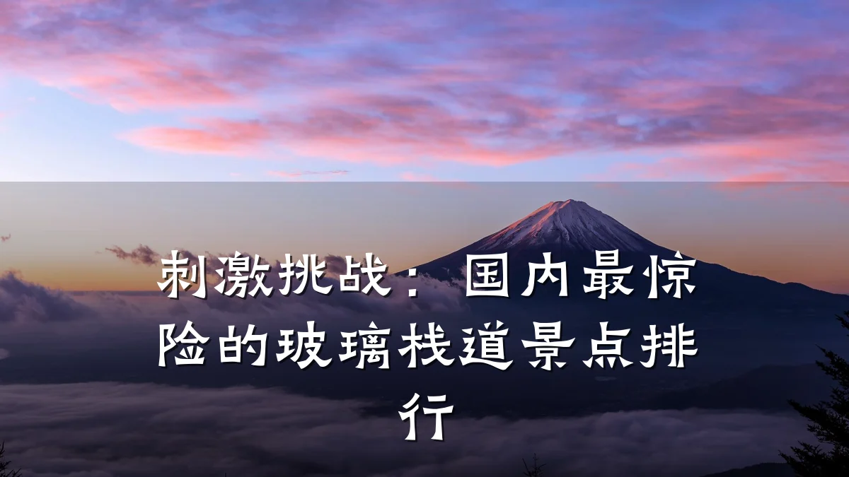 刺激挑战：国内最惊险的玻璃栈道景点排行