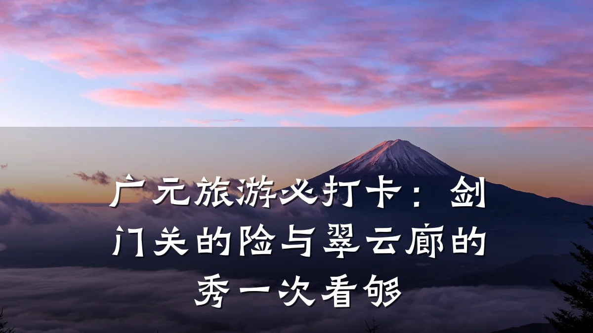 广元旅游必打卡:剑门关的险与翠云廊的秀一次看够