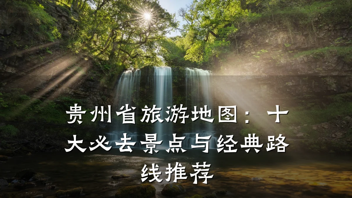贵州省旅游地图:十大必去景点与经典路线推荐