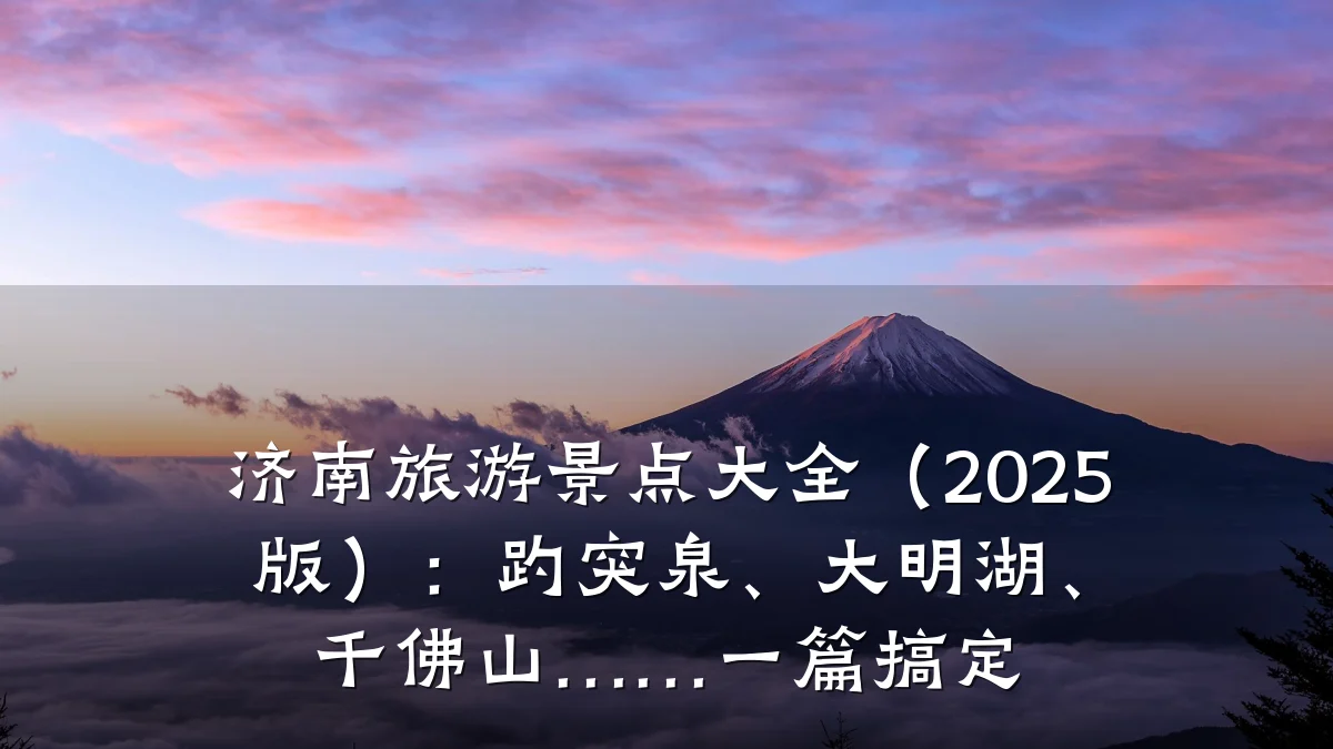 济南旅游景点大全（2025版）：趵突泉、大明湖、千佛山……一篇搞定